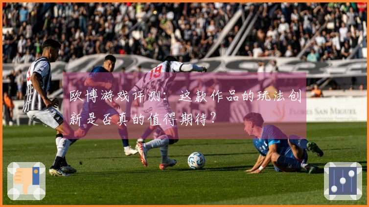 欧博游戏评测：这款作品的玩法创新是否真的值得期待？