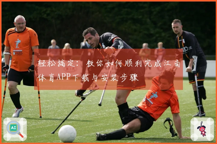 轻松搞定：教你如何顺利完成江南体育APP下载与安装步骤