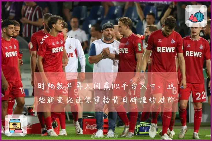 时隔数年再入问鼎pg平台入口，这些新变化让你重拾昔日辉煌的进阶技巧