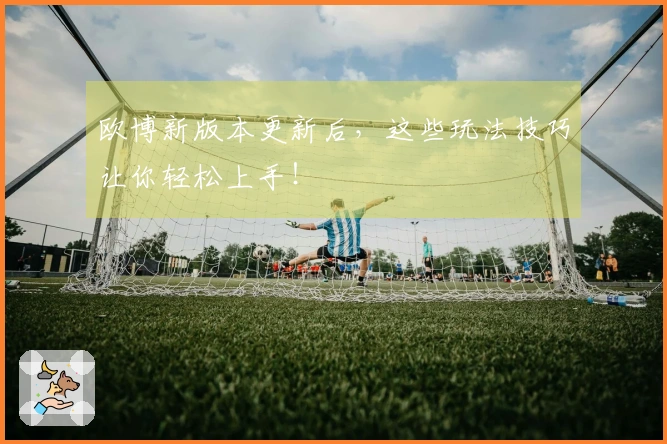 欧博新版本更新后，这些玩法技巧让你轻松上手！