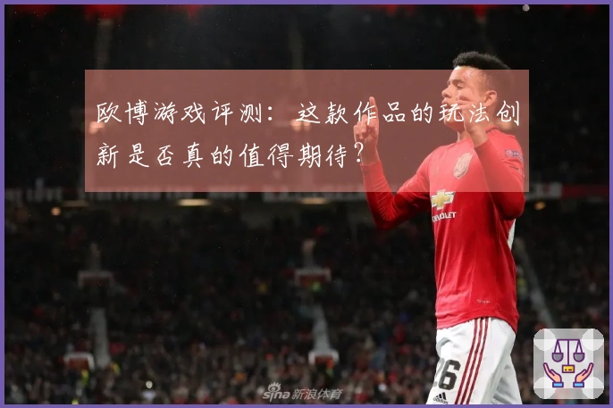 欧博游戏评测：这款作品的玩法创新是否真的值得期待？