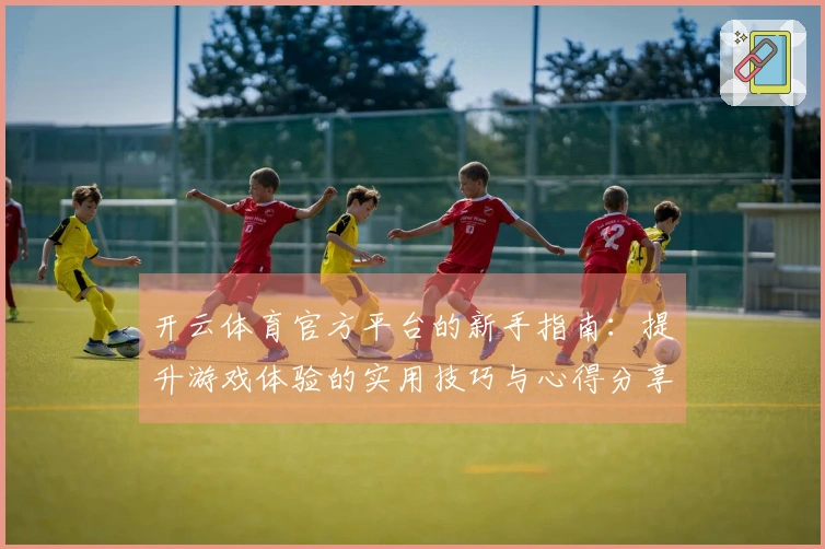 开云体育官方平台的新手指南：提升游戏体验的实用技巧与心得分享