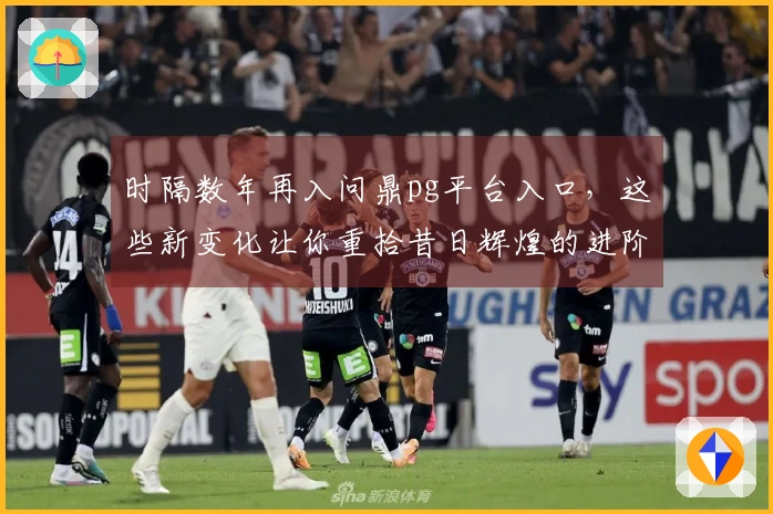 时隔数年再入问鼎pg平台入口，这些新变化让你重拾昔日辉煌的进阶技巧