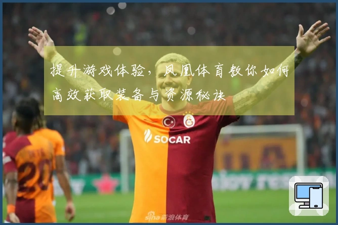提升游戏体验，凤凰体育教你如何高效获取装备与资源秘诀